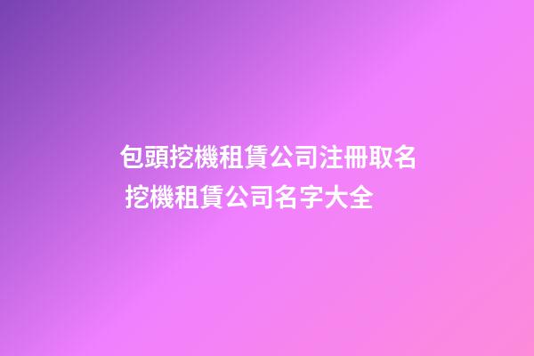 包頭挖機租賃公司注冊取名 挖機租賃公司名字大全-第1張-公司起名-玄機派